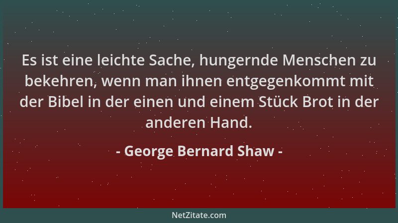 George Bernard Shaw - Es ist eine leichte Sache, hungernde Menschen zu bekehren, wenn man ihnen entgegenkommt mit der Bibel...