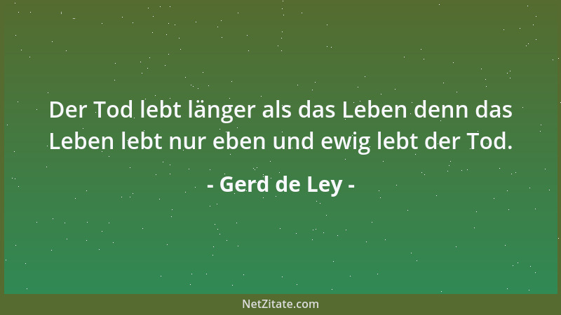 Gerd de Ley - Der Tod lebt länger als das Leben denn das Leben lebt nur eben und ewig lebt der Tod....