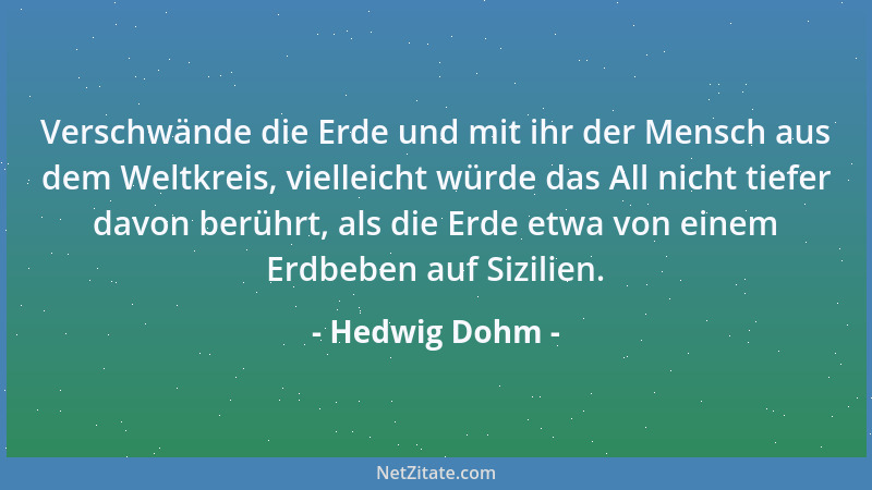 Hedwig Dohm - Verschwände die Erde und mit ihr der Mensch aus dem Weltkreis, vielleicht würde das All nicht tiefer davon be...