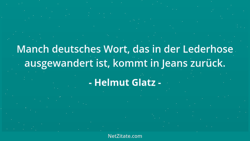 Helmut Glatz - Manch deutsches Wort, das in der Lederhose ausgewandert ist, kommt in Jeans zurück....
