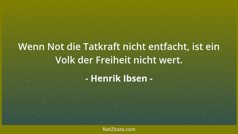 Henrik Ibsen - Wenn Not die Tatkraft nicht entfacht, ist ein Volk der Freiheit nicht wert....