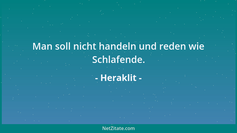 Heraklit - Man soll nicht handeln und reden wie Schlafende....
