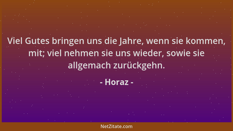 Horaz - Viel Gutes bringen uns die Jahre, wenn sie kommen, mit; viel nehmen sie uns wieder, sowie sie allgemach zurückgehn....