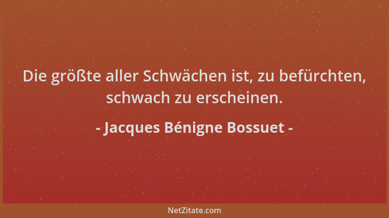 Jacques Bénigne Bossuet - Die größte aller Schwächen ist, zu befürchten, schwach zu erscheinen....