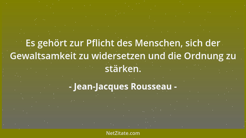 Jean-Jacques Rousseau - Es gehört zur Pflicht des Menschen, sich der Gewaltsamkeit zu widersetzen und die Ordnung zu stärke...