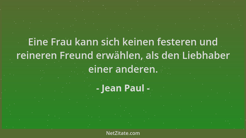 Jean Paul - Eine Frau kann sich keinen festeren und reineren Freund erwählen, als den Liebhaber einer anderen....