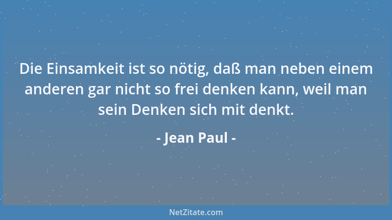 Jean Paul - Die Einsamkeit ist so nötig, daß man neben einem anderen gar nicht so frei denken kann, weil man sein Denken si...