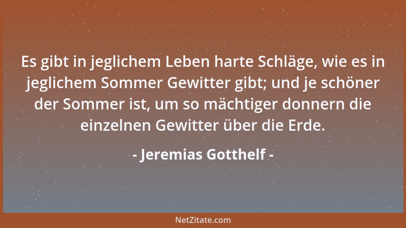 Jeremias Gotthelf - Es gibt in jeglichem Leben harte Schläge, wie es in jeglichem Sommer Gewitter gibt; und je schöner der...