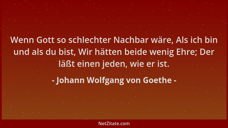 Johann Wolfgang von Goethe - Wenn Gott so schlechter Nachbar wäre, Als ich bin und als du bist, Wir hätten beide wenig Ehre...