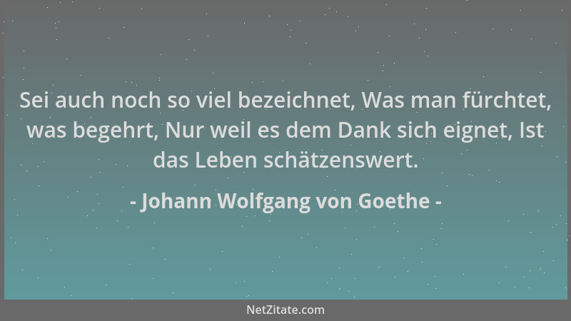 Johann Wolfgang von Goethe - Sei auch noch so viel bezeichnet, Was man fürchtet, was begehrt, Nur weil es dem Dank sich eig...