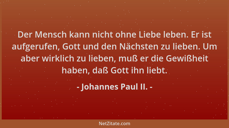 Johannes Paul II. - Der Mensch kann nicht ohne Liebe leben. Er ist aufgerufen, Gott und den Nächsten zu lieben. Um aber wir...