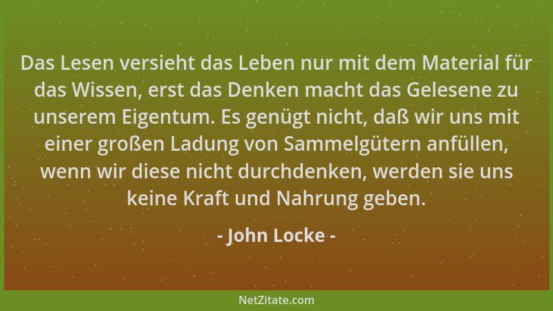 John Locke - Das Lesen versieht das Leben nur mit dem Material für das Wissen, erst das Denken macht das Gelesene zu unsere...
