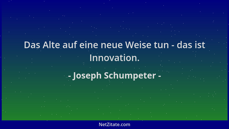 Joseph Schumpeter - Das Alte auf eine neue Weise tun - das ist Innovation....