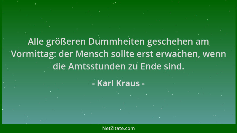 Karl Kraus - Alle größeren Dummheiten geschehen am Vormittag: der Mensch sollte erst erwachen, wenn die Amtsstunden zu Ende...