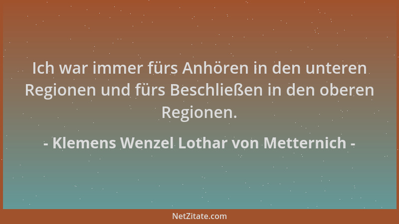 Klemens Wenzel Lothar von Metternich - Ich war immer fürs Anhören in den unteren Regionen und fürs Beschließen in den obere...