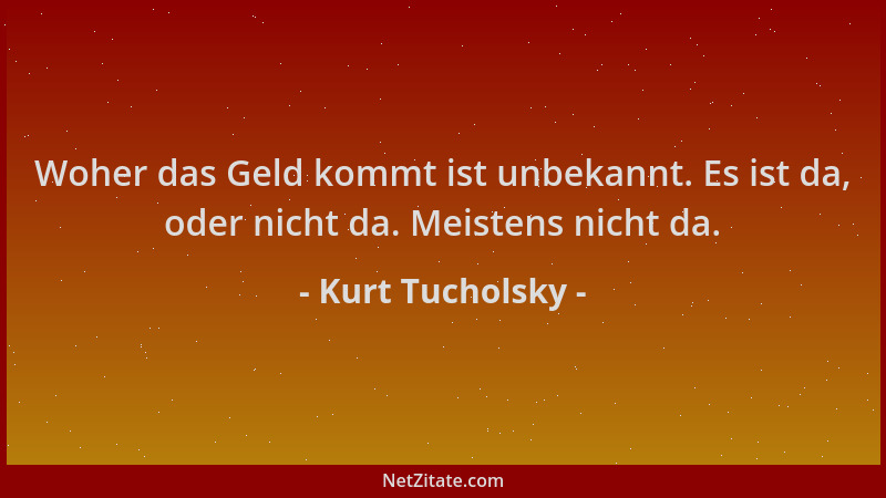 Kurt Tucholsky - Woher das Geld kommt ist unbekannt. Es ist da, oder nicht da. Meistens nicht da....