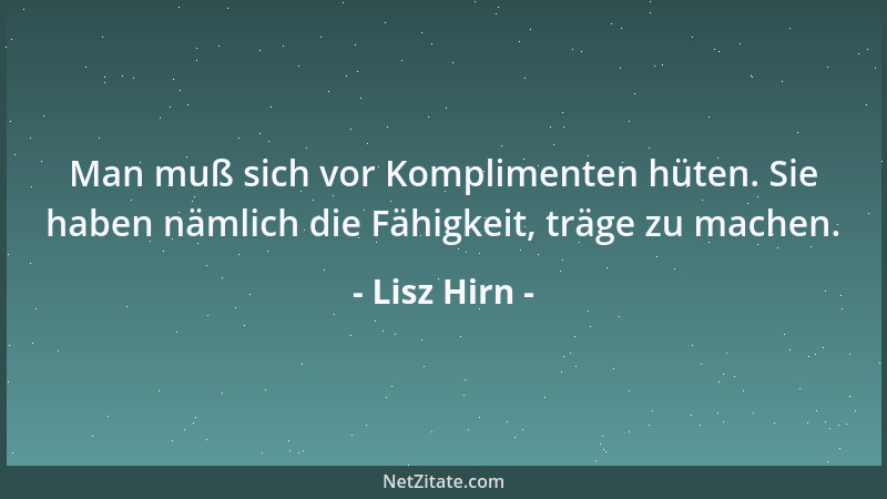 Lisz Hirn - Man muß sich vor Komplimenten hüten. Sie haben nämlich die Fähigkeit, träge zu machen....