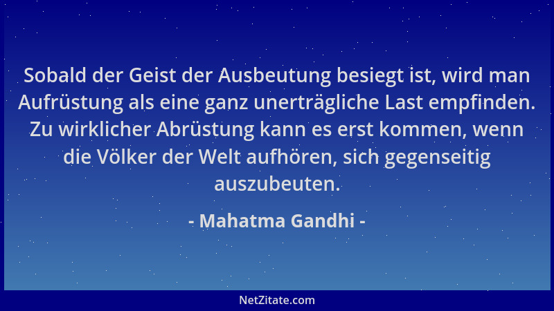 Mahatma Gandhi - Sobald der Geist der Ausbeutung besiegt ist, wird man Aufrüstung als eine ganz unerträgliche Last empfinde...