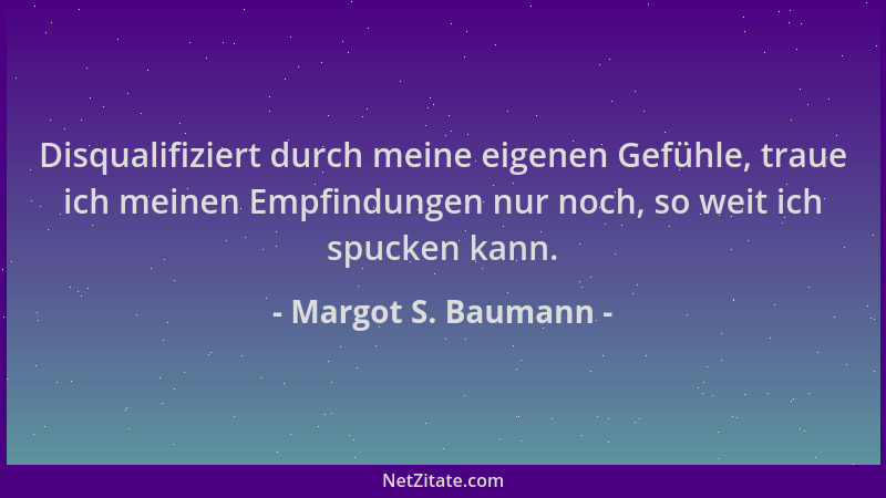 Margot S. Baumann - Disqualifiziert durch meine eigenen Gefühle, traue ich meinen Empfindungen nur noch, so weit ich spucke...