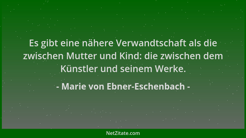Marie von Ebner-Eschenbach - Es gibt eine nähere Verwandtschaft als die zwischen Mutter und Kind: die zwischen dem Künstler...
