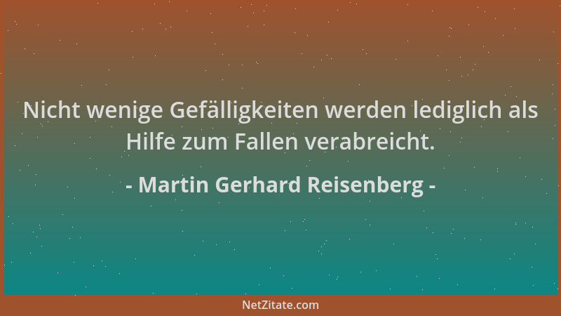 Martin Gerhard Reisenberg - Nicht wenige Gefälligkeiten werden lediglich als Hilfe zum Fallen verabreicht....