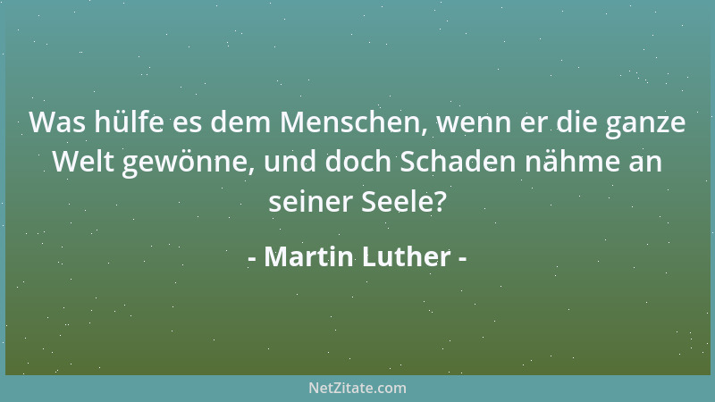 Martin Luther - Was hülfe es dem Menschen, wenn er die ganze Welt gewönne, und doch Schaden nähme an seiner Seele?...