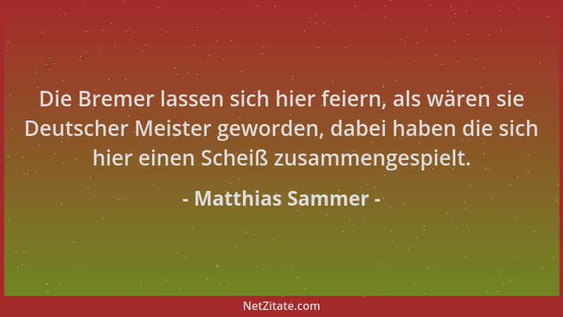 Matthias Sammer - Die Bremer lassen sich hier feiern, als wären sie Deutscher Meister geworden, dabei haben die sich hier e...