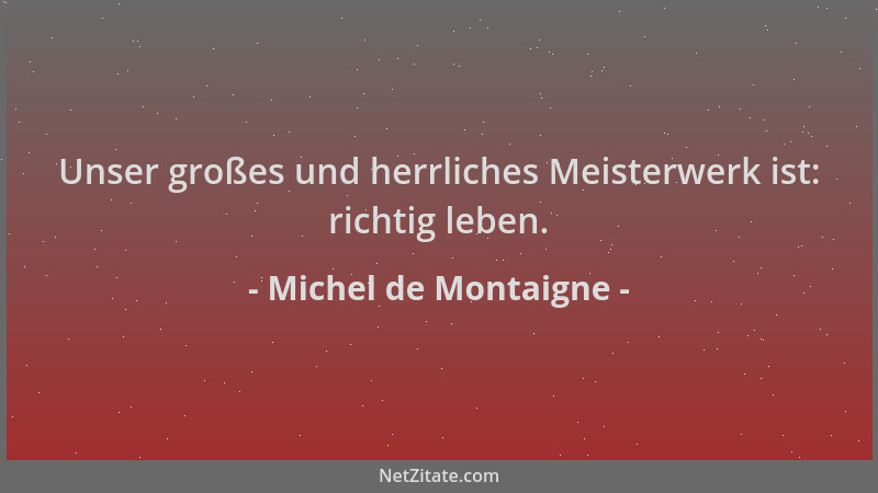 Michel de Montaigne - Unser großes und herrliches Meisterwerk ist: richtig leben....