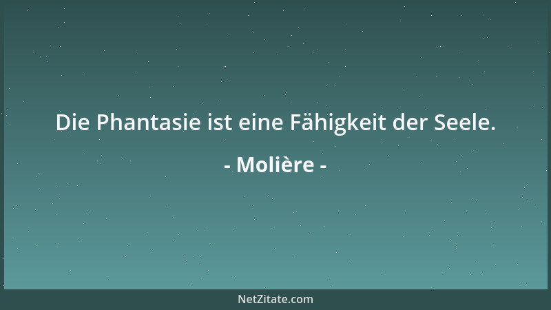 Molière - Die Phantasie ist eine Fähigkeit der Seele....
