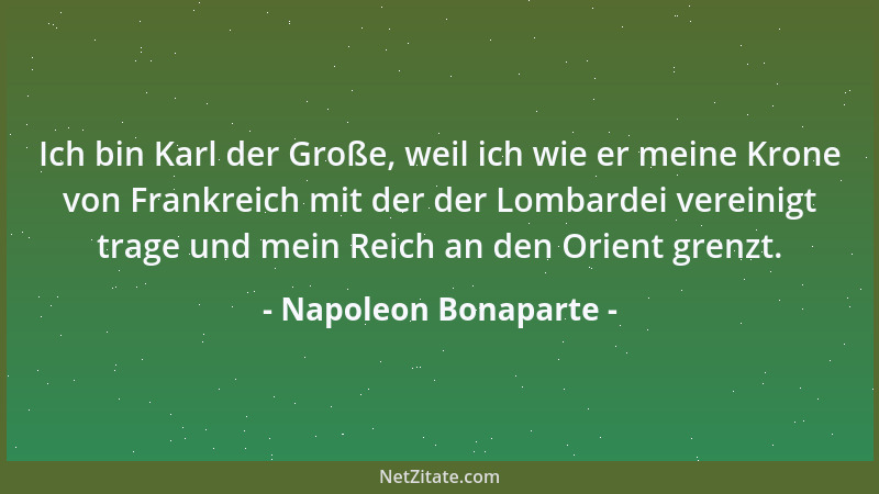 Napoleon Bonaparte - Ich bin Karl der Große, weil ich wie er meine Krone von Frankreich mit der der Lombardei vereinigt tra...