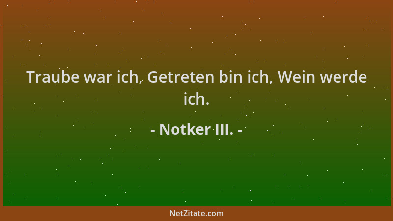 Notker III. - Traube war ich, Getreten bin ich, Wein werde ich....