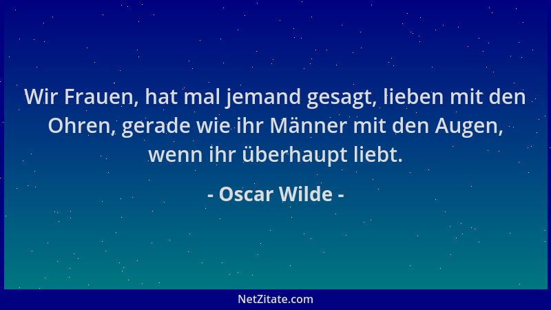 Oscar Wilde - Wir Frauen, hat mal jemand gesagt, lieben mit den Ohren, gerade wie ihr Männer mit den Augen, wenn ihr überha...