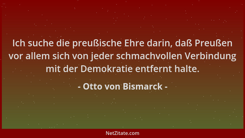 Otto von Bismarck - Ich suche die preußische Ehre darin, daß Preußen vor allem sich von jeder schmachvollen Verbindung mit...