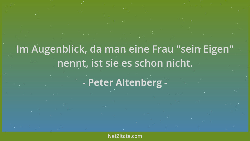 Peter Altenberg - Im Augenblick, da man eine Frau  "sein Eigen " nennt, ist sie es schon nicht....