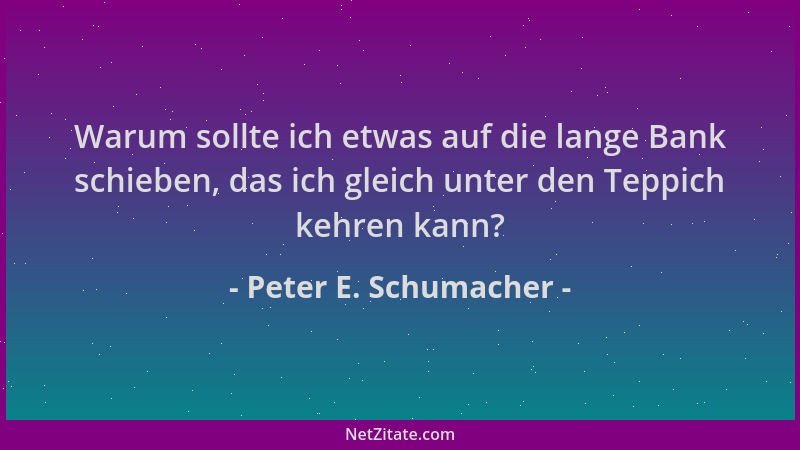 Peter E. Schumacher - Warum sollte ich etwas auf die lange Bank schieben, das ich gleich unter den Teppich kehren kann?...