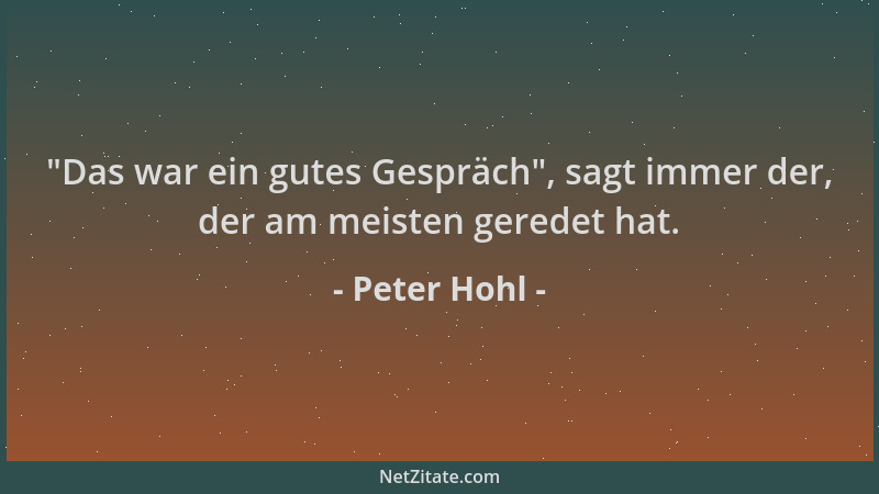 Peter Hohl -  "Das war ein gutes Gespräch ", sagt immer der, der am meisten geredet hat....
