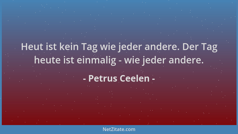 Petrus Ceelen - Heut ist kein Tag wie jeder andere. Der Tag heute ist einmalig - wie jeder andere....