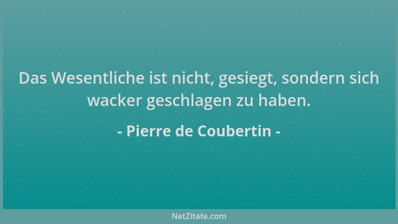 Pierre de Coubertin - Das Wesentliche ist nicht, gesiegt, sondern sich wacker geschlagen zu haben....