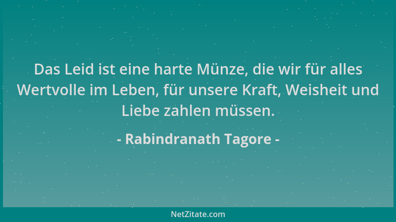 Rabindranath Tagore - Das Leid ist eine harte Münze, die wir für alles Wertvolle im Leben, für unsere Kraft, Weisheit und L...