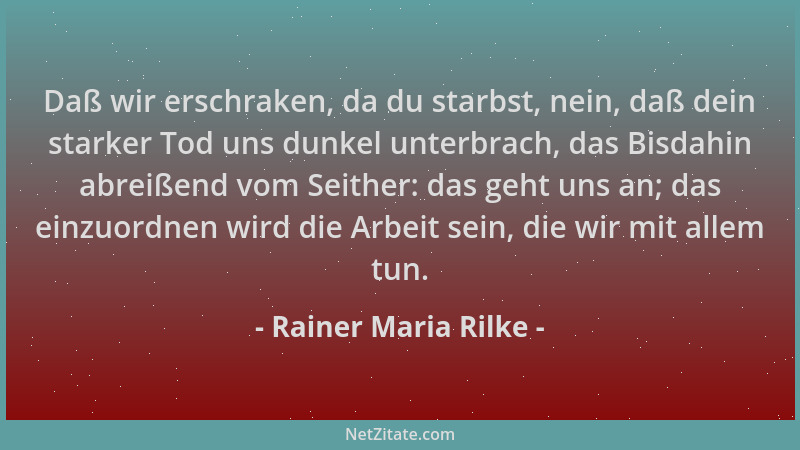 Rainer Maria Rilke - Daß wir erschraken, da du starbst, nein, daß dein starker Tod uns dunkel unterbrach, das Bisdahin abre...
