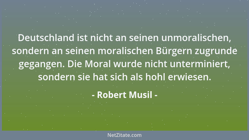 Robert Musil - Deutschland ist nicht an seinen unmoralischen, sondern an seinen moralischen Bürgern zugrunde gegangen. Die...