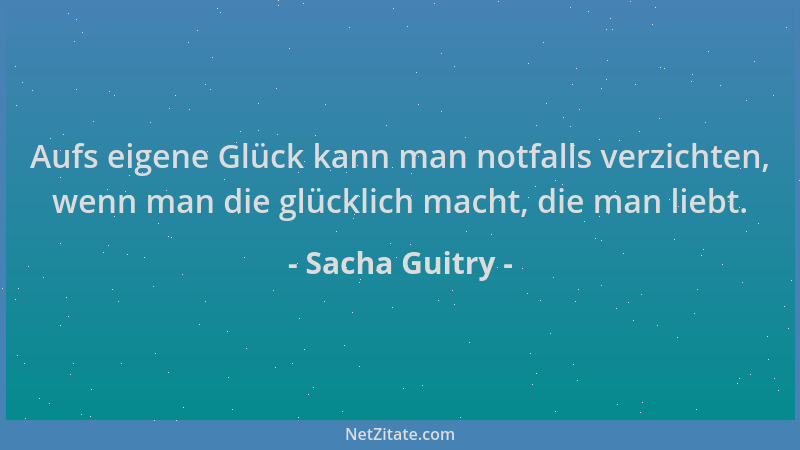 Sacha Guitry - Aufs eigene Glück kann man notfalls verzichten, wenn man die glücklich macht, die man liebt....