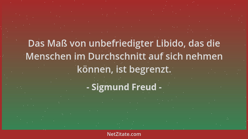 Sigmund Freud - Das Maß von unbefriedigter Libido, das die Menschen im Durchschnitt auf sich nehmen können, ist begrenzt....