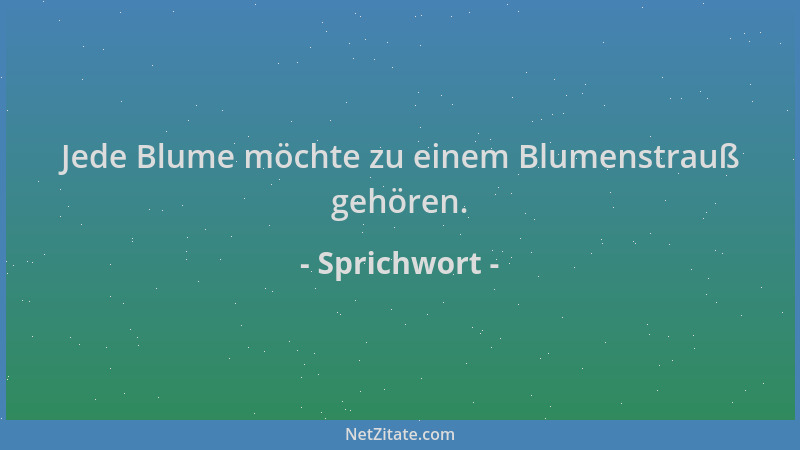 Sprichwort - Jede Blume möchte zu einem Blumenstrauß gehören....