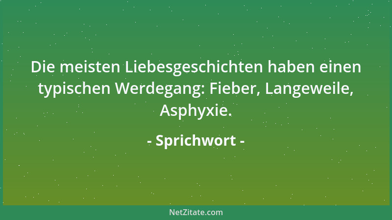 Sprichwort - Die meisten Liebesgeschichten haben einen typischen Werdegang: Fieber, Langeweile, Asphyxie....