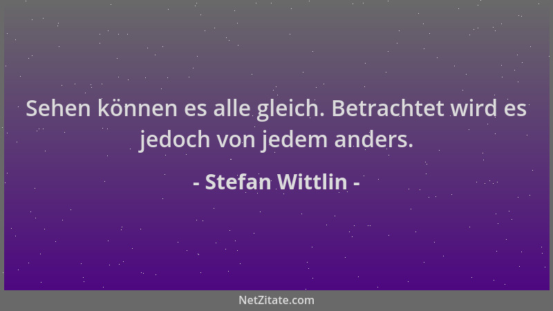 Stefan Wittlin - Sehen können es alle gleich. Betrachtet wird es jedoch von jedem anders....