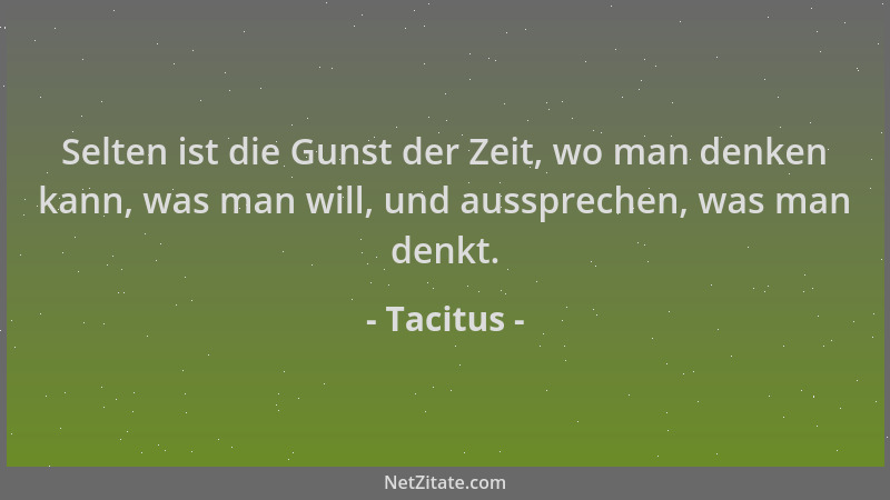 Tacitus - Selten ist die Gunst der Zeit, wo man denken kann, was man will, und aussprechen, was man denkt....
