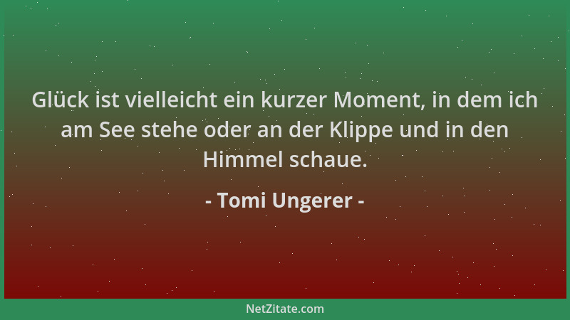 Tomi Ungerer - Glück ist vielleicht ein kurzer Moment, in dem ich am See stehe oder an der Klippe und in den Himmel schaue....