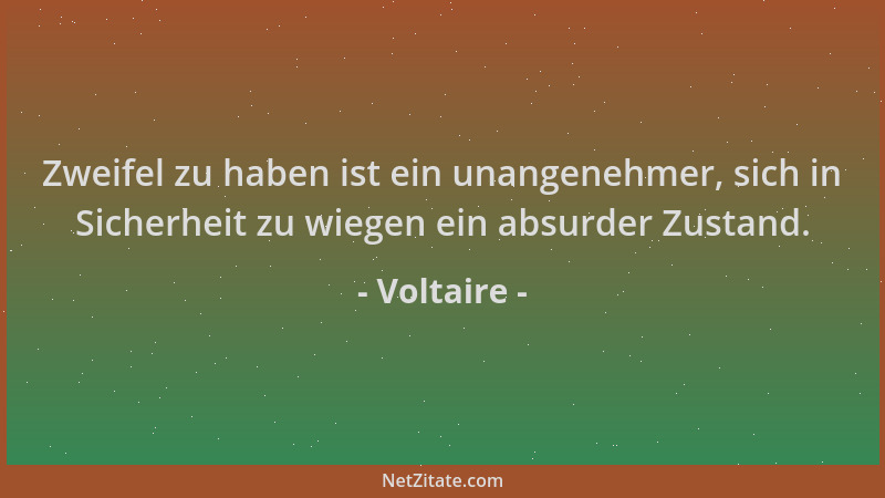 Voltaire - Zweifel zu haben ist ein unangenehmer, sich in Sicherheit zu wiegen ein absurder Zustand....