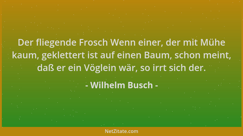 Wilhelm Busch - Der fliegende Frosch Wenn einer, der mit Mühe kaum, geklettert ist auf einen Baum, schon meint, daß er ein...